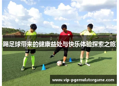 踢足球带来的健康益处与快乐体验探索之旅 踢足球带来的健康益处与快乐体验探索之旅