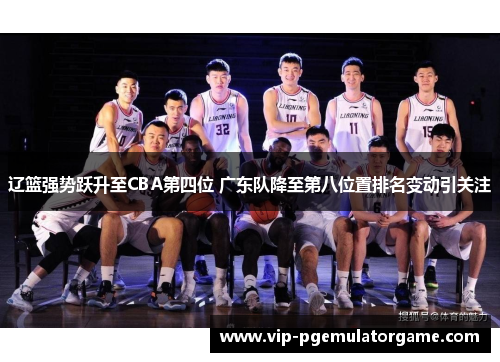 辽篮强势跃升至CBA第四位 广东队降至第八位置排名变动引关注 辽篮强势跃升至CBA第四位 广东队降至第八位置排名变动引关注