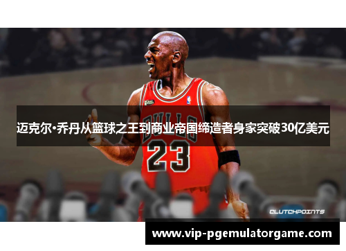迈克尔·乔丹从篮球之王到商业帝国缔造者身家突破30亿美元 迈克尔·乔丹从篮球之王到商业帝国缔造者身家突破30亿美元