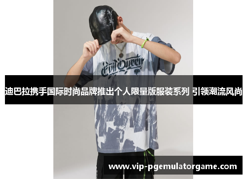 迪巴拉携手国际时尚品牌推出个人限量版服装系列 引领潮流风尚