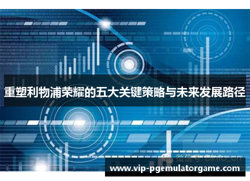 重塑利物浦荣耀的五大关键策略与未来发展路径