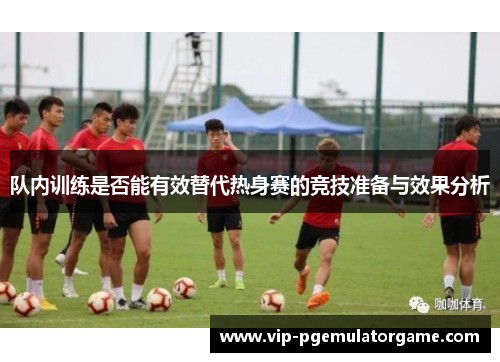 队内训练是否能有效替代热身赛的竞技准备与效果分析 队内训练是否能有效替代热身赛的竞技准备与效果分析
