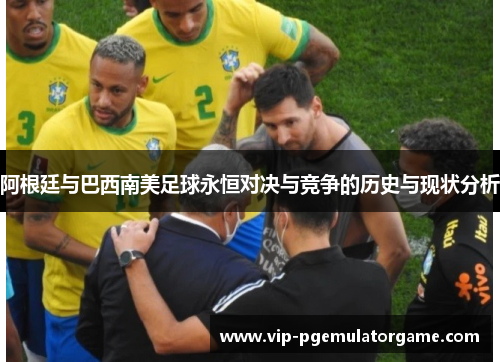 阿根廷与巴西南美足球永恒对决与竞争的历史与现状分析 阿根廷与巴西南美足球永恒对决与竞争的历史与现状分析
