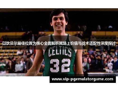 以坎贝尔最佳位置为核心全面解析其场上价值与战术适配性深度探讨