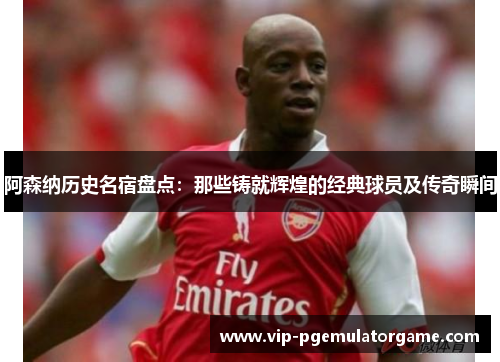 阿森纳历史名宿盘点:那些铸就辉煌的经典球员及传奇瞬间 阿森纳历史名宿盘点:那些铸就辉煌的经典球员及传奇瞬间