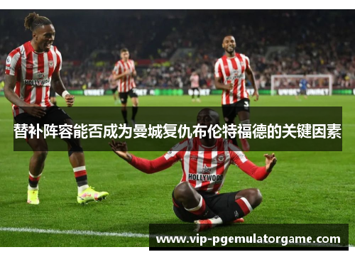替补阵容能否成为曼城复仇布伦特福德的关键因素