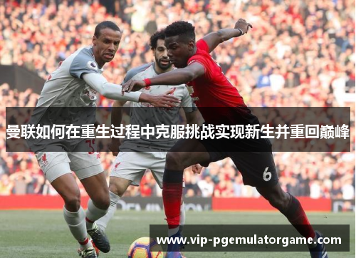 曼联如何在重生过程中克服挑战实现新生并重回巅峰