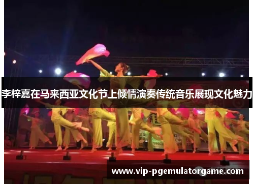 李梓嘉在马来西亚文化节上倾情演奏传统音乐展现文化魅力 李梓嘉在马来西亚文化节上倾情演奏传统音乐展现文化魅力